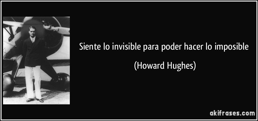 Siente lo invisible para poder hacer lo imposible (Howard Hughes)