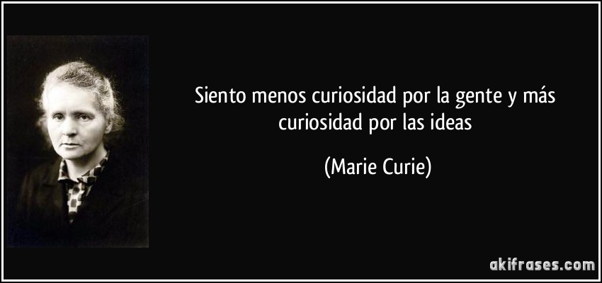 Siento menos curiosidad por la gente y más curiosidad por las ideas (Marie Curie)