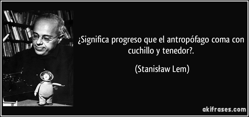 ¿Significa progreso que el antropófago coma con cuchillo y tenedor?. (Stanisław Lem)