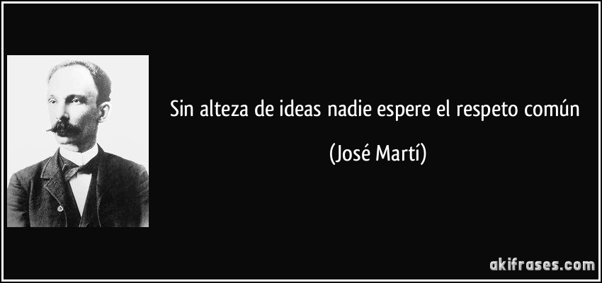 Sin alteza de ideas nadie espere el respeto común (José Martí)