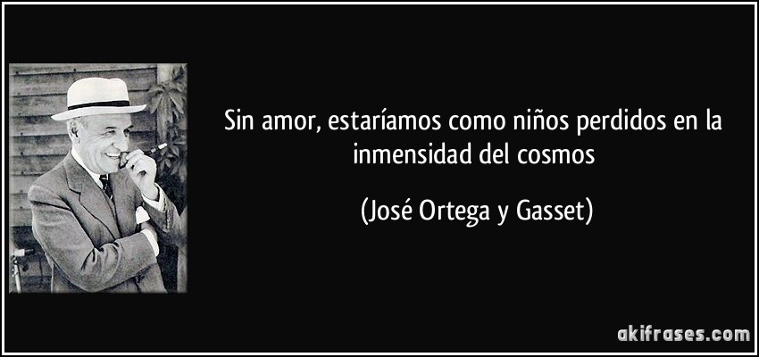 Sin amor, estaríamos como niños perdidos en la inmensidad del cosmos (José Ortega y Gasset)