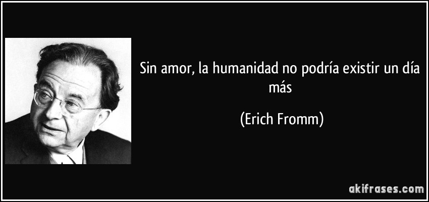Sin amor, la humanidad no podría existir un día más (Erich Fromm)