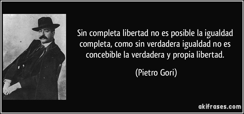 Sin completa libertad no es posible la igualdad completa, como sin verdadera igualdad no es concebible la verdadera y propia libertad. (Pietro Gori)