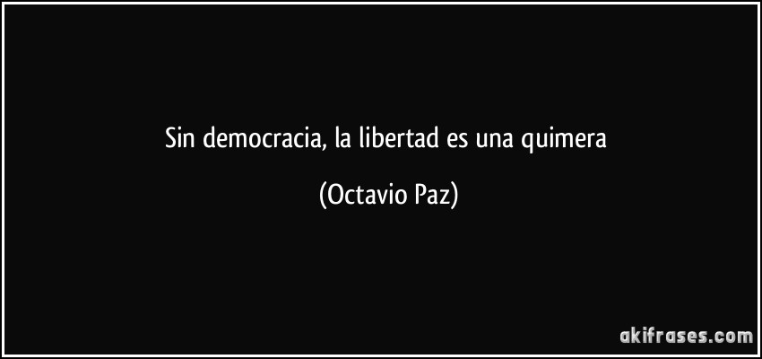Sin democracia, la libertad es una quimera (Octavio Paz)