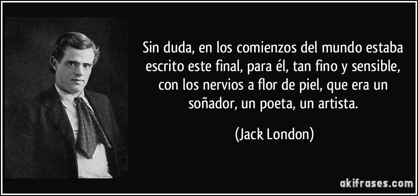 Sin duda, en los comienzos del mundo estaba escrito este final, para él, tan fino y sensible, con los nervios a flor de piel, que era un soñador, un poeta, un artista. (Jack London)