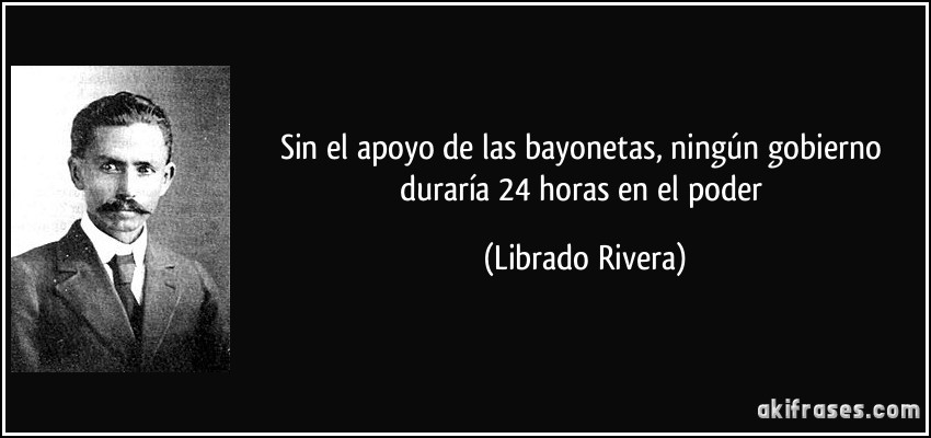 Sin el apoyo de las bayonetas, ningún gobierno duraría 24 horas en el poder (Librado Rivera)