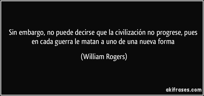Sin embargo, no puede decirse que la civilización no progrese, pues en cada guerra le matan a uno de una nueva forma (William Rogers)