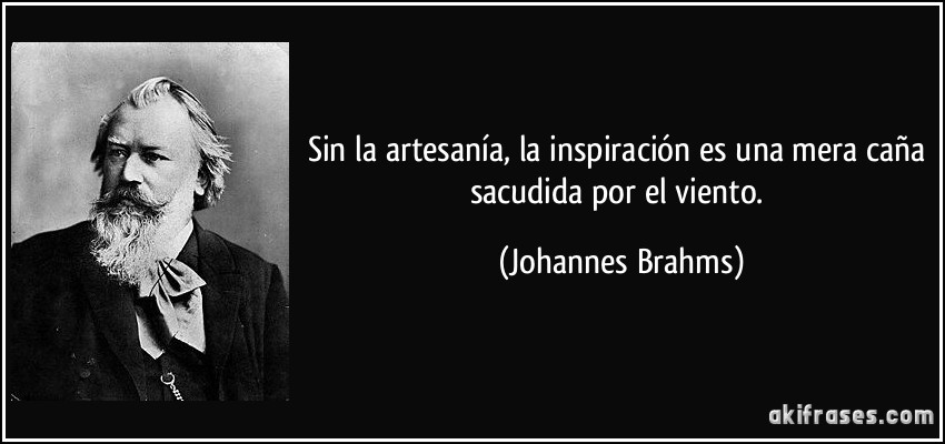 Sin la artesanía, la inspiración es una mera caña sacudida por el viento. (Johannes Brahms)