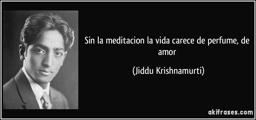 Sin la meditacion la vida carece de perfume, de amor (Jiddu Krishnamurti)