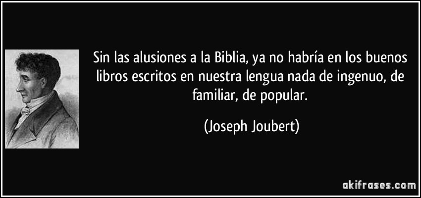 Sin las alusiones a la Biblia, ya no habría en los buenos libros escritos en nuestra lengua nada de ingenuo, de familiar, de popular. (Joseph Joubert)