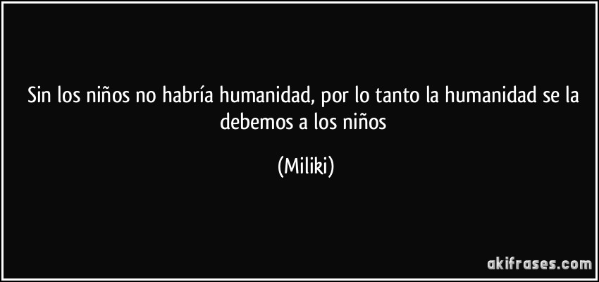 Sin los niños no habría humanidad, por lo tanto la humanidad se la debemos a los niños (Miliki)