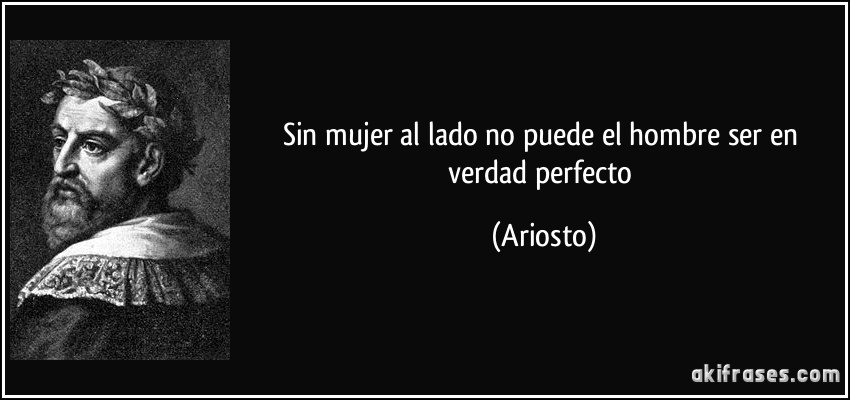Sin mujer al lado no puede el hombre ser en verdad perfecto (Ariosto)