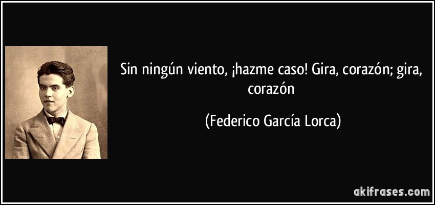 Sin ningún viento, ¡hazme caso! Gira, corazón; gira, corazón (Federico García Lorca)