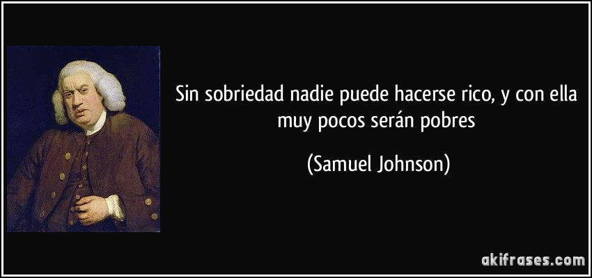 Sin sobriedad nadie puede hacerse rico, y con ella muy pocos serán pobres (Samuel Johnson)