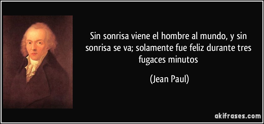 Sin sonrisa viene el hombre al mundo, y sin sonrisa se va; solamente fue feliz durante tres fugaces minutos (Jean Paul)