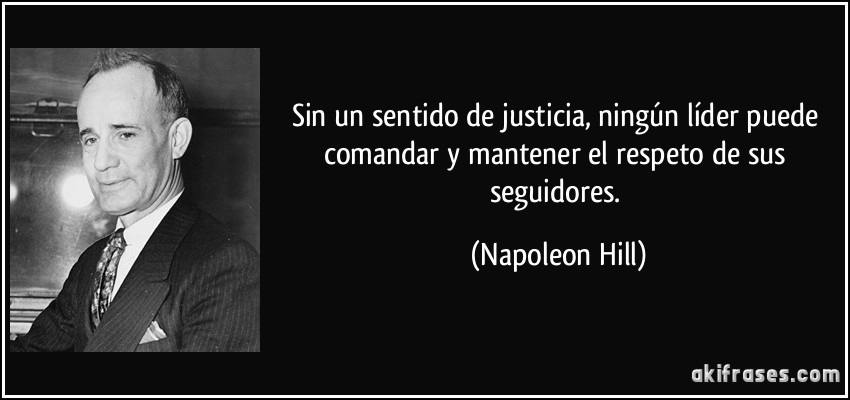 Sin un sentido de justicia, ningún líder puede comandar y mantener el respeto de sus seguidores. (Napoleon Hill)