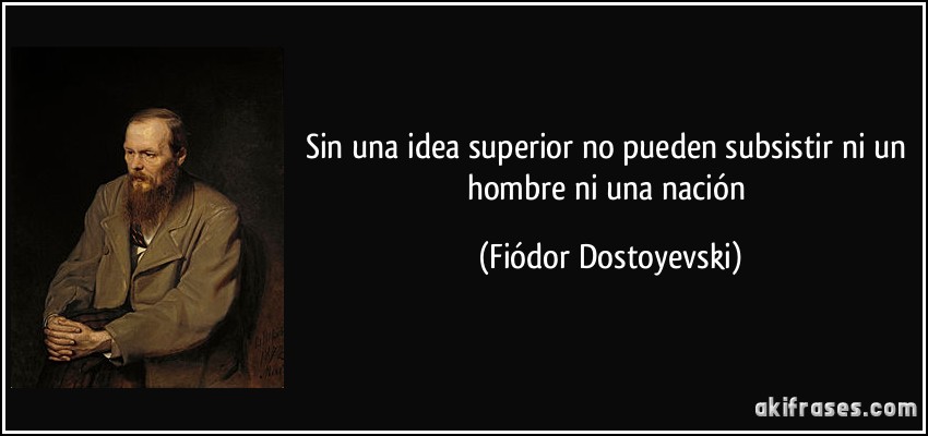 Sin una idea superior no pueden subsistir ni un hombre ni una nación (Fiódor Dostoyevski)