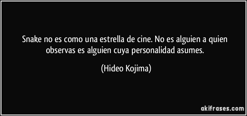 Snake no es como una estrella de cine. No es alguien a quien observas es alguien cuya personalidad asumes. (Hideo Kojima)