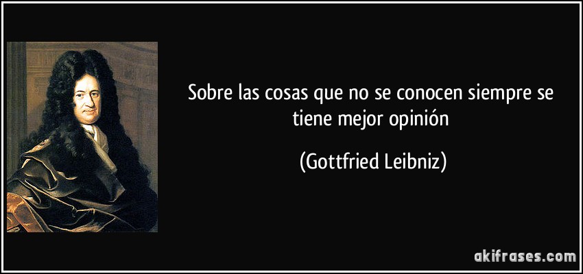 Sobre las cosas que no se conocen siempre se tiene mejor opinión (Gottfried Leibniz)