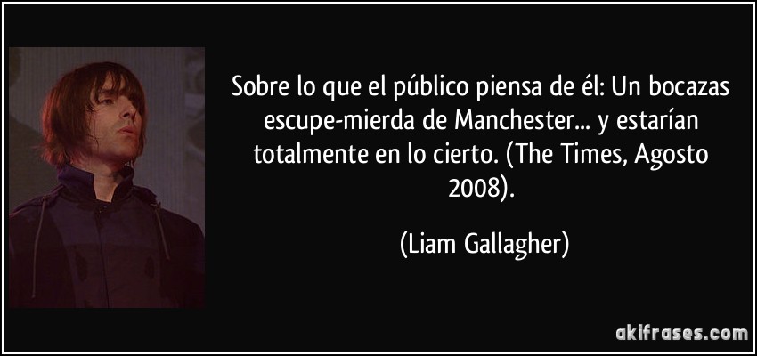 Sobre lo que el público piensa de él: Un bocazas escupe-mierda de Manchester... y estarían totalmente en lo cierto. (The Times, Agosto 2008). (Liam Gallagher)