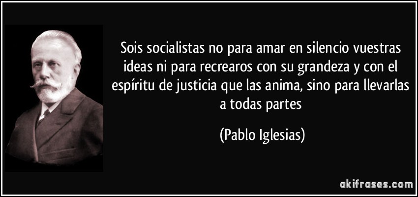 Sois socialistas no para amar en silencio vuestras ideas ni para recrearos con su grandeza y con el espíritu de justicia que las anima, sino para llevarlas a todas partes (Pablo Iglesias)