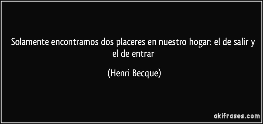 Solamente encontramos dos placeres en nuestro hogar: el de salir y el de entrar (Henri Becque)