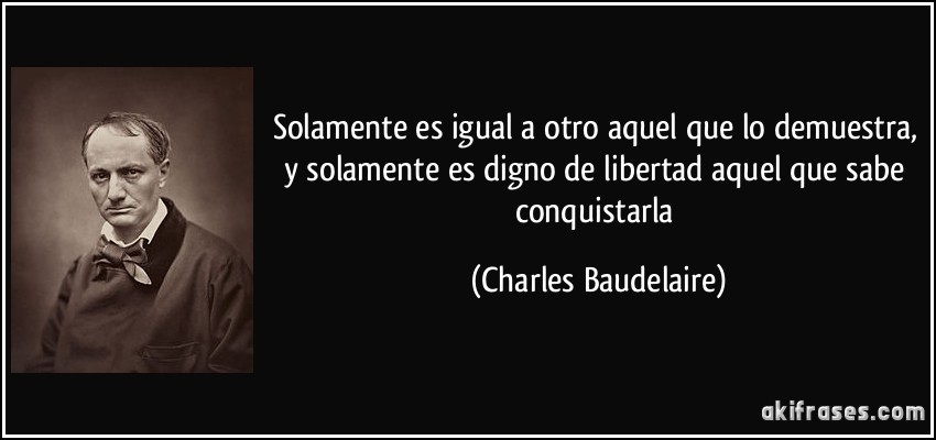 Solamente es igual a otro aquel que lo demuestra, y solamente es digno de libertad aquel que sabe conquistarla (Charles Baudelaire)