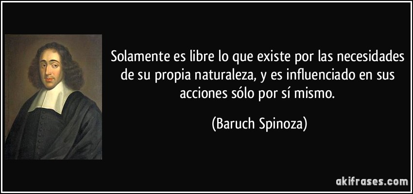 Solamente es libre lo que existe por las necesidades de su propia naturaleza, y es influenciado en sus acciones sólo por sí mismo. (Baruch Spinoza)