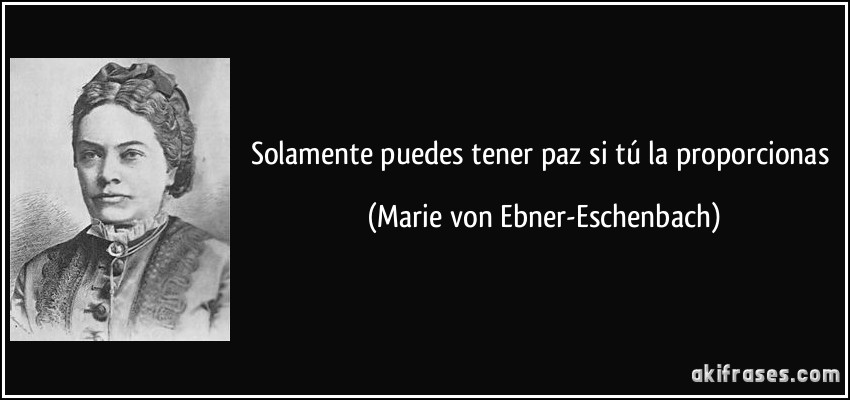 Solamente puedes tener paz si tú la proporcionas (Marie von Ebner-Eschenbach)
