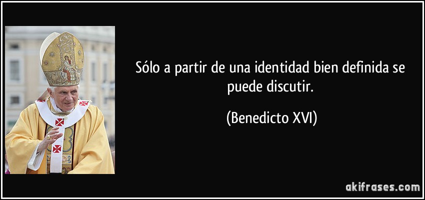Sólo a partir de una identidad bien definida se puede discutir. (Benedicto XVI)