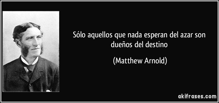 Sólo aquellos que nada esperan del azar son dueños del destino (Matthew Arnold)