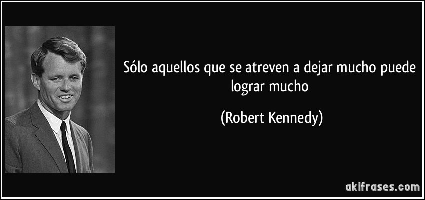 Sólo aquellos que se atreven a dejar mucho puede lograr mucho (Robert Kennedy)