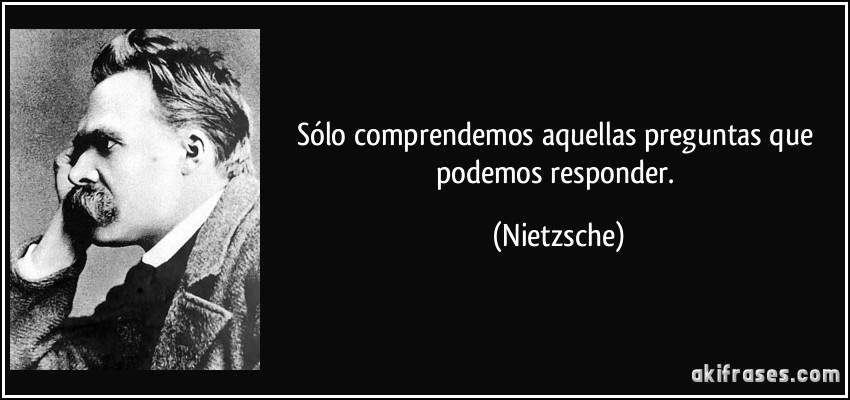 Sólo comprendemos aquellas preguntas que podemos responder. (Nietzsche)