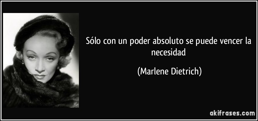 Sólo con un poder absoluto se puede vencer la necesidad (Marlene Dietrich)