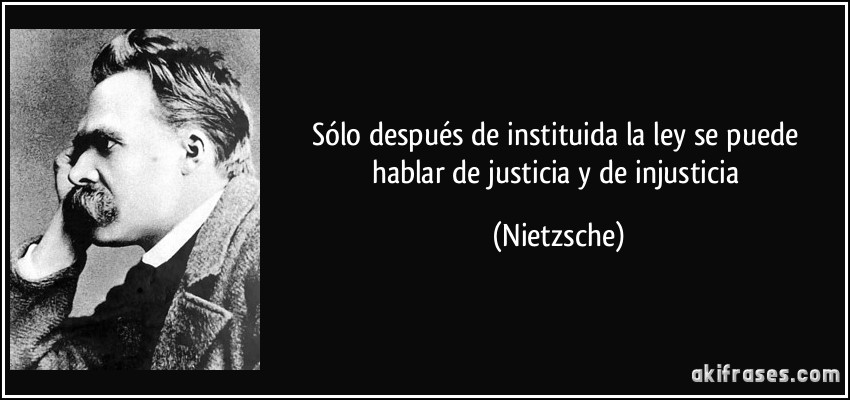 Sólo después de instituida la ley se puede hablar de justicia y de injusticia (Nietzsche)