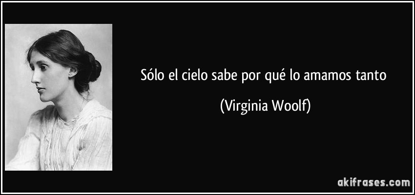 Sólo el cielo sabe por qué lo amamos tanto (Virginia Woolf)