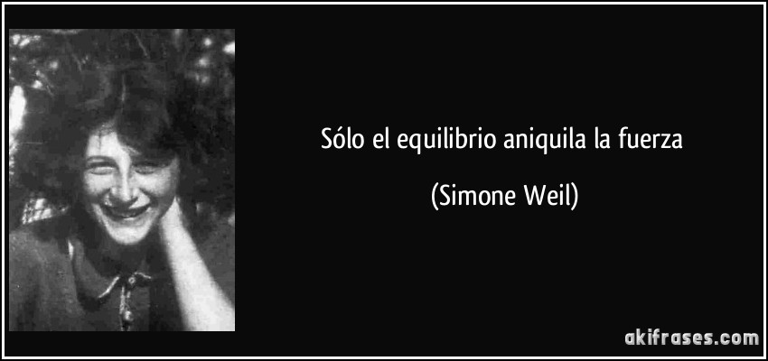 Sólo el equilibrio aniquila la fuerza (Simone Weil)