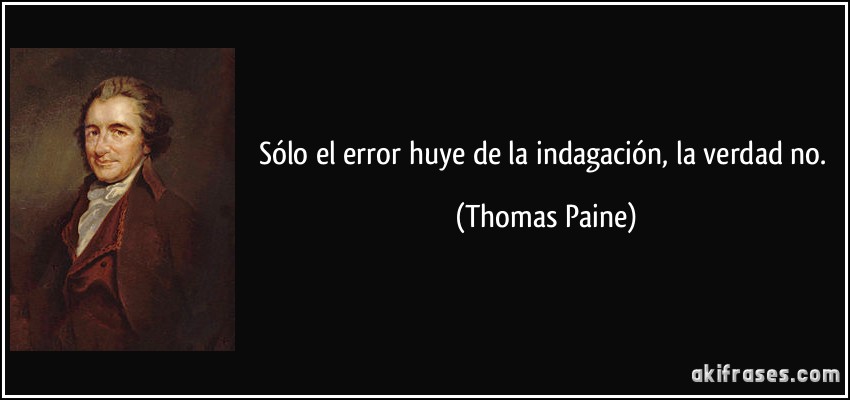 Sólo el error huye de la indagación, la verdad no. (Thomas Paine)