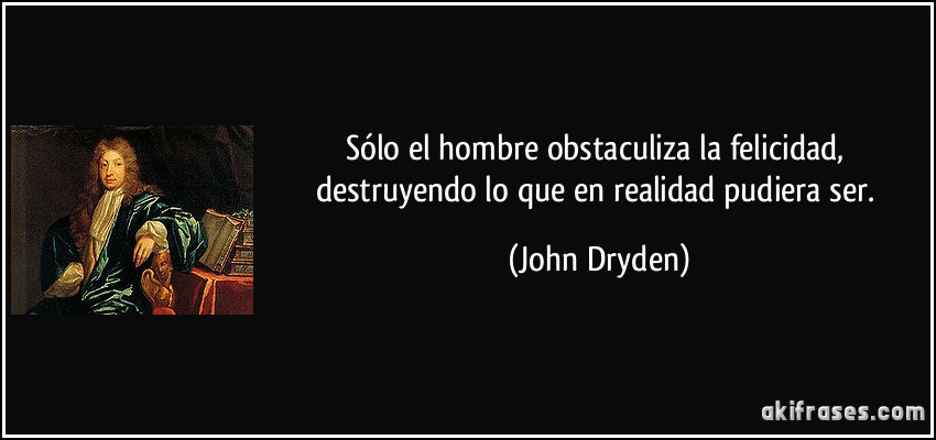 Sólo el hombre obstaculiza la felicidad, destruyendo lo que en realidad pudiera ser. (John Dryden)