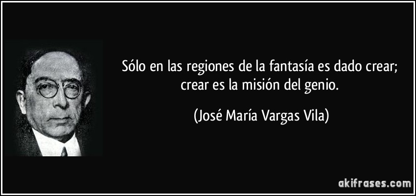 Sólo en las regiones de la fantasía es dado crear; crear es la misión del genio. (José María Vargas Vila)