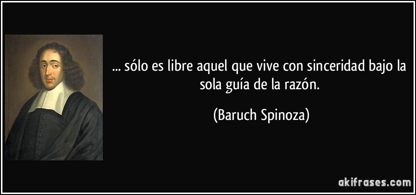 ... sólo es libre aquel que vive con sinceridad bajo la sola guía de la razón. (Baruch Spinoza)