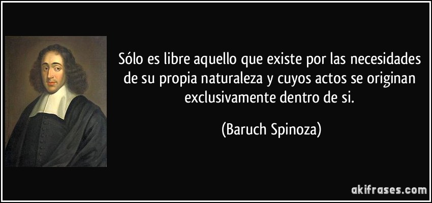 Sólo es libre aquello que existe por las necesidades de su propia naturaleza y cuyos actos se originan exclusivamente dentro de si. (Baruch Spinoza)