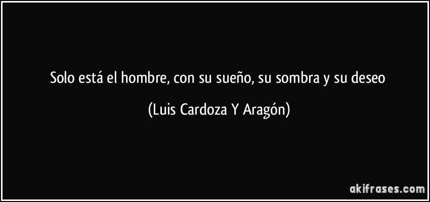 Solo está el hombre, con su sueño, su sombra y su deseo (Luis Cardoza Y Aragón)