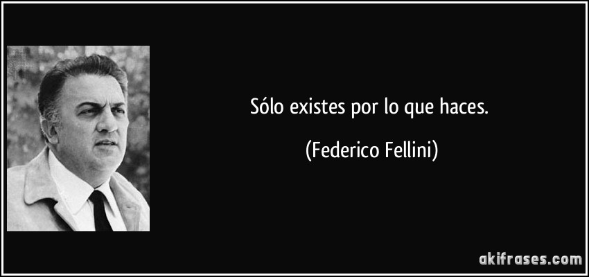 Sólo existes por lo que haces. (Federico Fellini)
