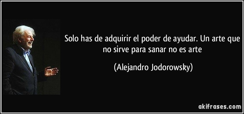 Solo has de adquirir el poder de ayudar. Un arte que no sirve para sanar no es arte (Alejandro Jodorowsky)