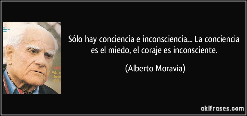 Sólo hay conciencia e inconsciencia... La conciencia es el miedo, el coraje es inconsciente. (Alberto Moravia)
