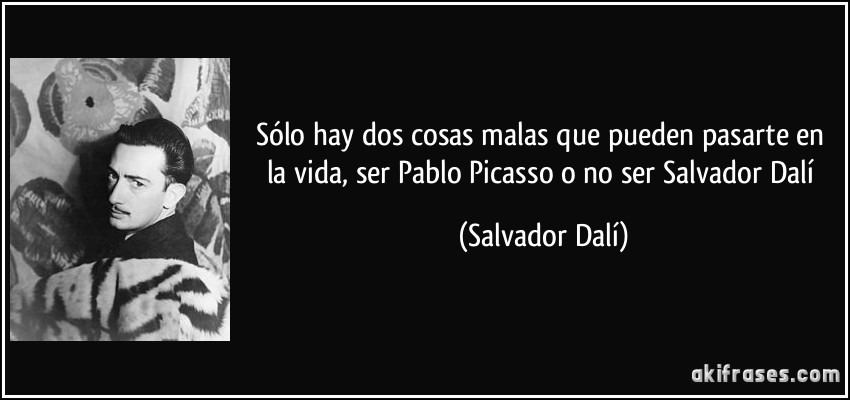 Sólo hay dos cosas malas que pueden pasarte en la vida, ser Pablo Picasso o no ser Salvador Dalí (Salvador Dalí)