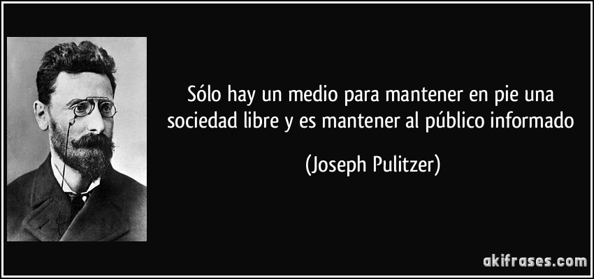 Sólo hay un medio para mantener en pie una sociedad libre y es mantener al público informado (Joseph Pulitzer)