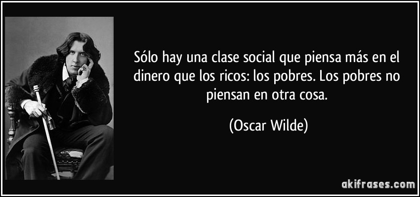 Sólo hay una clase social que piensa más en el dinero que los ricos: los pobres. Los pobres no piensan en otra cosa. (Oscar Wilde)