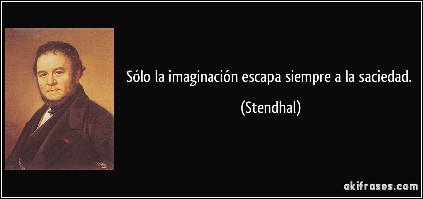 Sólo la imaginación escapa siempre a la saciedad. (Stendhal)